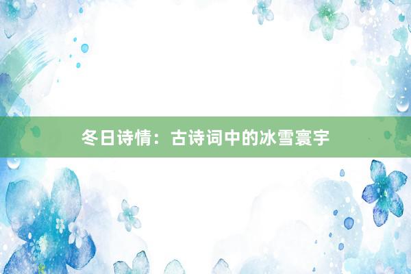 冬日诗情：古诗词中的冰雪寰宇