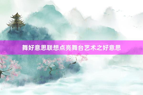 舞好意思联想点亮舞台艺术之好意思